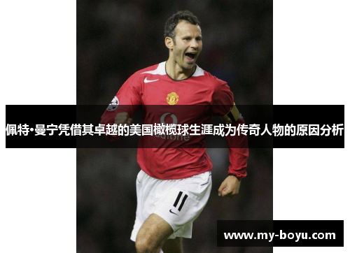 佩特·曼宁凭借其卓越的美国橄榄球生涯成为传奇人物的原因分析