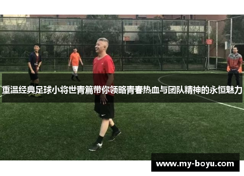 重温经典足球小将世青篇带你领略青春热血与团队精神的永恒魅力