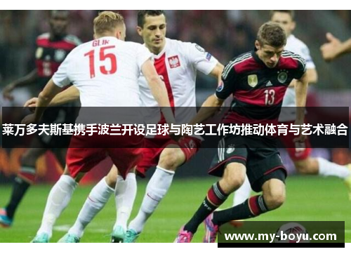 莱万多夫斯基携手波兰开设足球与陶艺工作坊推动体育与艺术融合