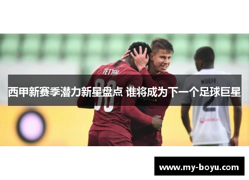 西甲新赛季潜力新星盘点 谁将成为下一个足球巨星