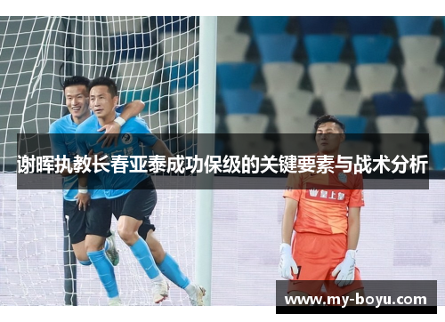 谢晖执教长春亚泰成功保级的关键要素与战术分析 谢晖执教长春亚泰成功保级的关键要素与战术分析