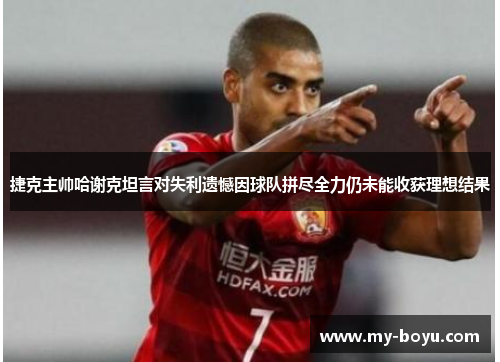 捷克主帅哈谢克坦言对失利遗憾因球队拼尽全力仍未能收获理想结果 捷克主帅哈谢克坦言对失利遗憾因球队拼尽全力仍未能收获理想结果