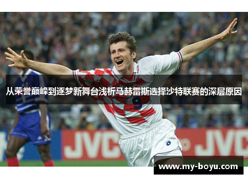 从荣誉巅峰到逐梦新舞台浅析马赫雷斯选择沙特联赛的深层原因