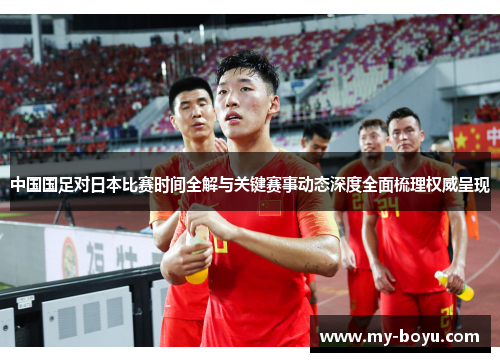 中国国足对日本比赛时间全解与关键赛事动态深度全面梳理权威呈现