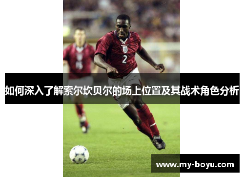 如何深入了解索尔坎贝尔的场上位置及其战术角色分析 如何深入了解索尔坎贝尔的场上位置及其战术角色分析