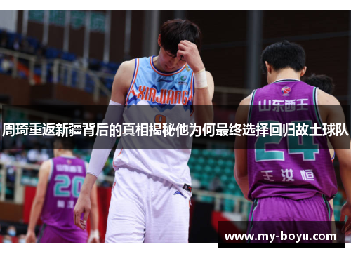 周琦重返新疆背后的真相揭秘他为何最终选择回归故土球队 周琦重返新疆背后的真相揭秘他为何最终选择回归故土球队