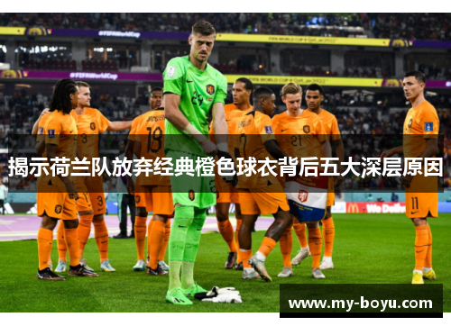 揭示荷兰队放弃经典橙色球衣背后五大深层原因 揭示荷兰队放弃经典橙色球衣背后五大深层原因