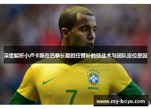 深度解析小卢卡斯在巴黎长期担任替补的技战术与团队定位原因