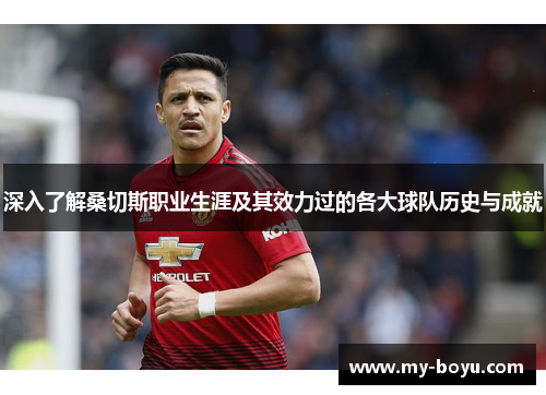 深入了解桑切斯职业生涯及其效力过的各大球队历史与成就 深入了解桑切斯职业生涯及其效力过的各大球队历史与成就