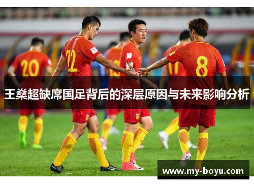 王燊超缺席国足背后的深层原因与未来影响分析